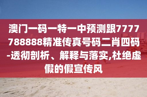 澳門一碼一特一中預(yù)測跟7777788888精準(zhǔn)傳真號碼二肖四碼-透徹剖析、解釋與落實,杜絕虛假的假宣傳風(fēng)
