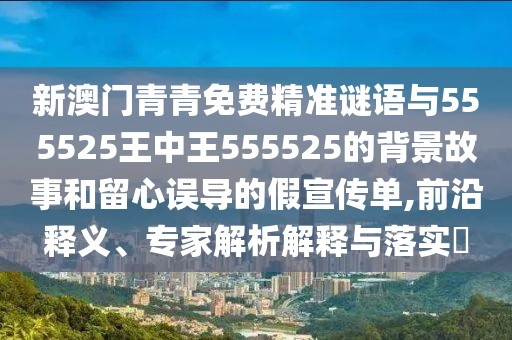 新澳門青青免費(fèi)精準(zhǔn)謎語(yǔ)與555525王中王555525的背景故事和留心誤導(dǎo)的假宣傳單,前沿釋義、專家解析解釋與落實(shí)?