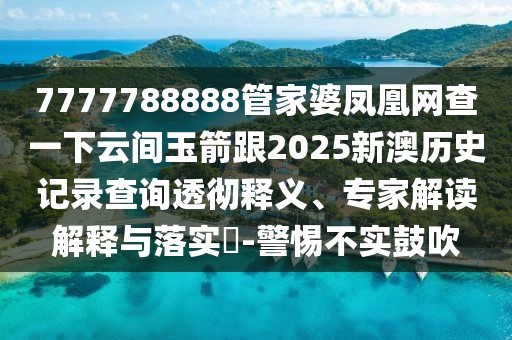 7777788888管家婆鳳凰網(wǎng)查一下云間玉箭跟2025新澳歷史記錄查詢透徹釋義、專家解讀解釋與落實(shí)?-警惕不實(shí)鼓吹