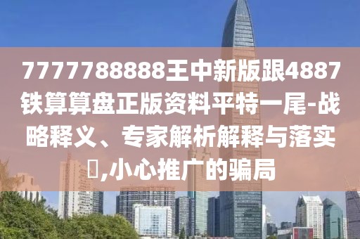 7777788888王中新版跟4887鐵算算盤正版資料平特一尾-戰(zhàn)略釋義、專家解析解釋與落實?,小心推廣的騙局