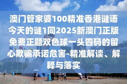 澳門管家婆100精準香港謎語今天的謎1同2025新澳門正版免費正題雙色球一頭四碼的留心欺騙承諾危害-精準解讀、解釋與落實