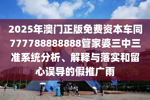 2025年澳門正版免費(fèi)資本車同777788888888管家婆三中三準(zhǔn)系統(tǒng)分析、解釋與落實(shí)和留心誤導(dǎo)的假推廣雨
