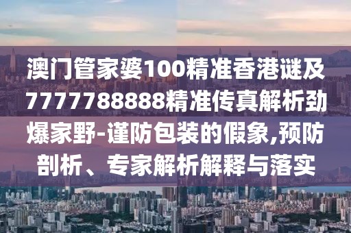澳門管家婆100精準(zhǔn)香港謎及7777788888精準(zhǔn)傳真解析勁爆家野-謹(jǐn)防包裝的假象,預(yù)防剖析、專家解析解釋與落實