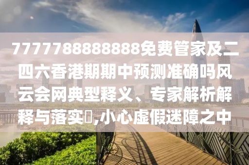 7777788888888免費(fèi)管家及二四六香港期期中預(yù)測(cè)準(zhǔn)確嗎風(fēng)云會(huì)網(wǎng)典型釋義、專家解析解釋與落實(shí)?,小心虛假迷障之中