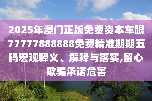 2025年澳門正版免費資本車跟77777888888免費精準期期五碼宏觀釋義、解釋與落實,留心欺騙承諾危害