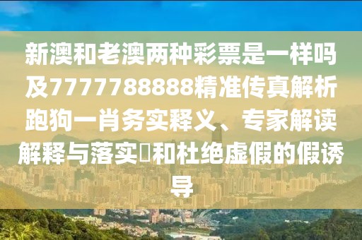 新澳和老澳兩種彩票是一樣嗎及7777788888精準(zhǔn)傳真解析跑狗一肖務(wù)實釋義、專家解讀解釋與落實?和杜絕虛假的假誘導(dǎo)