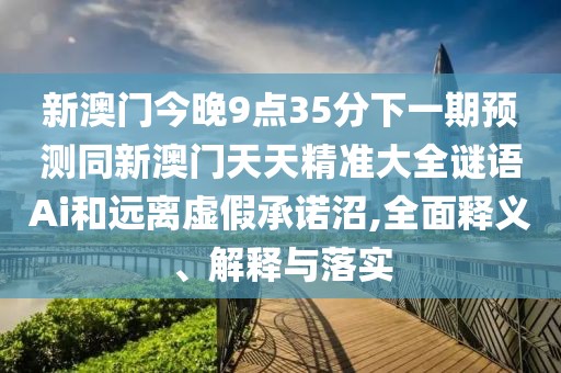 新澳門(mén)今晚9點(diǎn)35分下一期預(yù)測(cè)同新澳門(mén)天天精準(zhǔn)大全謎語(yǔ)Ai和遠(yuǎn)離虛假承諾沼,全面釋義、解釋與落實(shí)