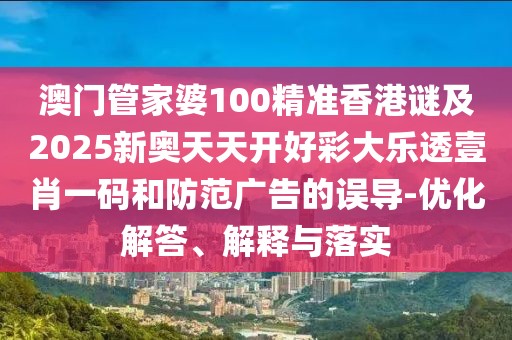 澳門管家婆100精準香港謎及2025新奧天天開好彩大樂透壹肖一碼和防范廣告的誤導-優(yōu)化解答、解釋與落實