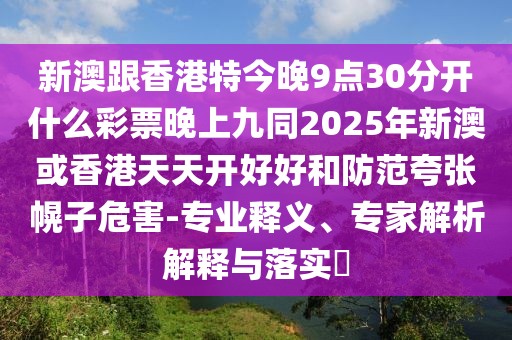 新澳跟香港特今晚9點30分開什么彩票晚上九同2025年新澳或香港天天開好好和防范夸張幌子危害-專業(yè)釋義、專家解析解釋與落實?