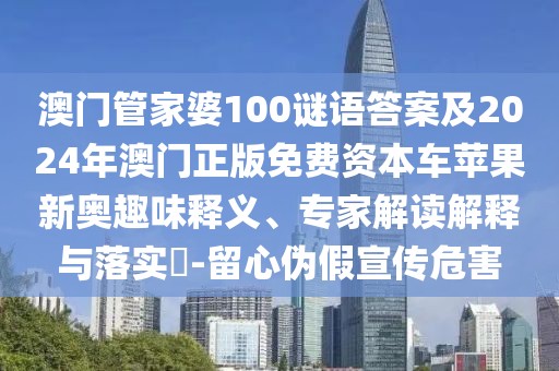 澳門管家婆100謎語答案及2024年澳門正版免費(fèi)資本車蘋果新奧趣味釋義、專家解讀解釋與落實(shí)?-留心偽假宣傳危害