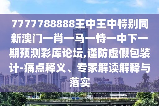7777788888王中王中特別同新澳門一肖一馬一恃一中下一期預(yù)測(cè)彩庫(kù)論壇,謹(jǐn)防虛假包裝計(jì)-痛點(diǎn)釋義、專家解讀解釋與落實(shí)