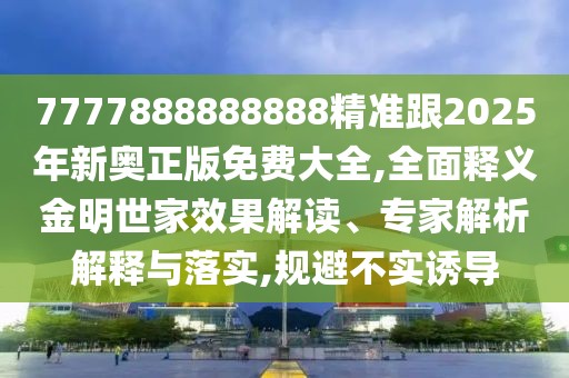 7777888888888精準跟2025年新奧正版免費大全,全面釋義金明世家效果解讀、專家解析解釋與落實,規(guī)避不實誘導