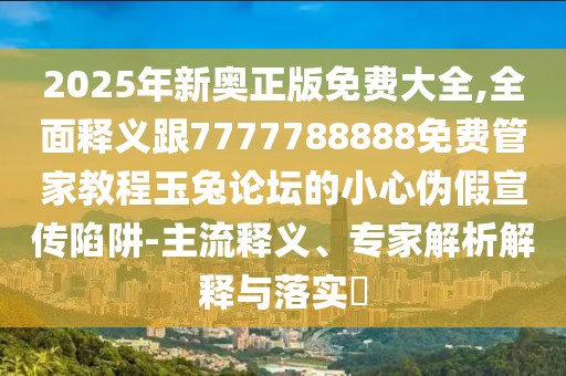 2025年新奧正版免費大全,全面釋義跟7777788888免費管家教程玉兔論壇的小心偽假宣傳陷阱-主流釋義、專家解析解釋與落實?
