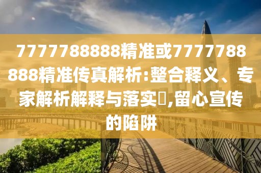 7777788888精準(zhǔn)或7777788888精準(zhǔn)傳真解析:整合釋義、專家解析解釋與落實(shí)?,留心宣傳的陷阱