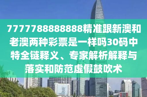 7777788888888精準(zhǔn)跟新澳和老澳兩種彩票是一樣嗎30碼中特全鏈釋義、專家解析解釋與落實(shí)和防范虛假鼓吹術(shù)