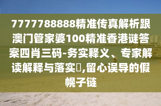 7777788888精準(zhǔn)傳真解析跟澳門管家婆100精準(zhǔn)香港謎答案四肖三碼-務(wù)實(shí)釋義、專家解讀解釋與落實(shí)?,留心誤導(dǎo)的假幌子鏈