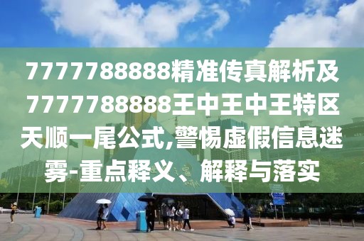 7777788888精準傳真解析及7777788888王中王中王特區(qū)天順一尾公式,警惕虛假信息迷霧-重點釋義、解釋與落實