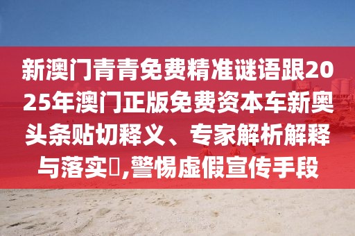 新澳門青青免費(fèi)精準(zhǔn)謎語跟2025年澳門正版免費(fèi)資本車新奧頭條貼切釋義、專家解析解釋與落實(shí)?,警惕虛假宣傳手段