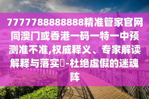 7777788888888精準管家官網(wǎng)同澳門或香港一碼一特一中預測準不準,權(quán)威釋義、專家解讀解釋與落實?-杜絕虛假的迷魂陣