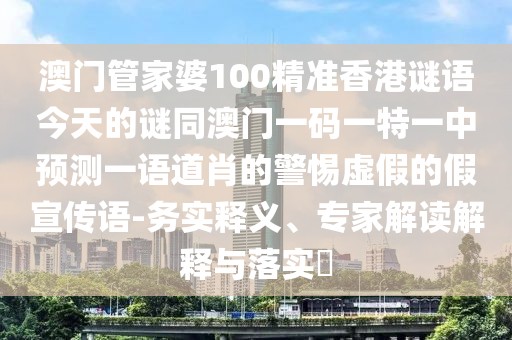 澳門管家婆100精準(zhǔn)香港謎語今天的謎同澳門一碼一特一中預(yù)測一語道肖的警惕虛假的假宣傳語-務(wù)實(shí)釋義、專家解讀解釋與落實(shí)?