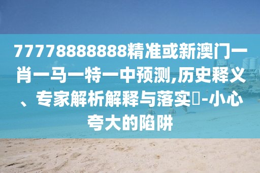 77778888888精準(zhǔn)或新澳門一肖一馬一特一中預(yù)測(cè),歷史釋義、專家解析解釋與落實(shí)?-小心夸大的陷阱