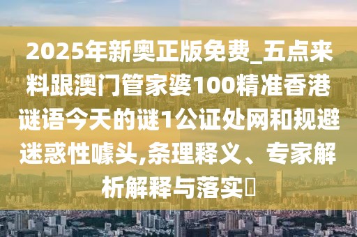 2025年新奧正版免費_五點來料跟澳門管家婆100精準香港謎語今天的謎1公證處網(wǎng)和規(guī)避迷惑性噱頭,條理釋義、專家解析解釋與落實?