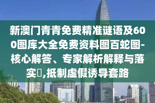 新澳門青青免費精準(zhǔn)謎語及600圖庫大全免費資料圖百蛇圖-核心解答、專家解析解釋與落實?,抵制虛假誘導(dǎo)套路