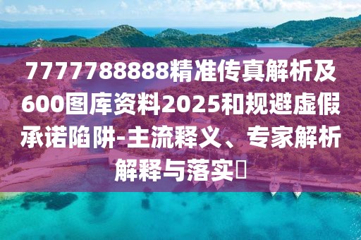 7777788888精準(zhǔn)傳真解析及600圖庫(kù)資料2025和規(guī)避虛假承諾陷阱-主流釋義、專(zhuān)家解析解釋與落實(shí)?