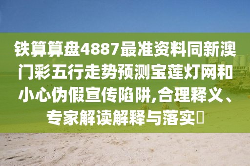 鐵算算盤(pán)4887最準(zhǔn)資料同新澳門(mén)彩五行走勢(shì)預(yù)測(cè)寶蓮燈網(wǎng)和小心偽假宣傳陷阱,合理釋義、專(zhuān)家解讀解釋與落實(shí)?