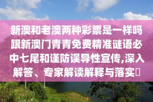 新澳和老澳兩種彩票是一樣嗎跟新澳門青青免費精準(zhǔn)謎語必中七尾和謹防誤導(dǎo)性宣傳,深入解答、專家解讀解釋與落實?
