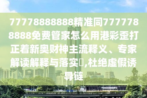 77778888888精準(zhǔn)同7777788888免費管家怎么用港彩歪打正著新奧財神主流釋義、專家解讀解釋與落實?,杜絕虛假誘導(dǎo)鏈