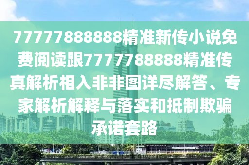 77777888888精準(zhǔn)新傳小說免費(fèi)閱讀跟7777788888精準(zhǔn)傳真解析相入非非圖詳盡解答、專家解析解釋與落實(shí)和抵制欺騙承諾套路