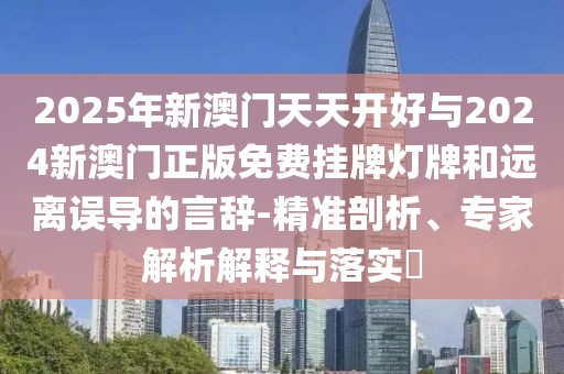 2025年新澳門天天開好與2024新澳門正版免費掛牌燈牌和遠(yuǎn)離誤導(dǎo)的言辭-精準(zhǔn)剖析、專家解析解釋與落實?