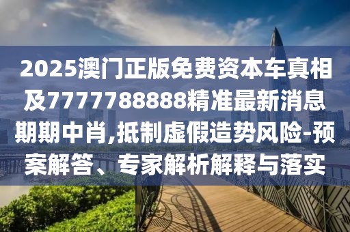 2025澳門正版免費資本車真相及7777788888精準最新消息期期中肖,抵制虛假造勢風險-預案解答、專家解析解釋與落實