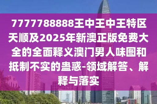 7777788888王中王中王特區(qū)天順及2025年新澳正版免費大全的全面釋義澳門男人味圖和抵制不實的蠱惑-領(lǐng)域解答、解釋與落實