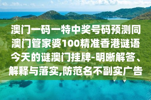 澳門一碼一特中獎號碼預(yù)測同澳門管家婆100精準香港謎語今天的謎澳門掛牌-明晰解答、解釋與落實,防范名不副實廣告