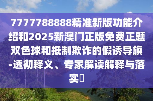 7777788888精準(zhǔn)新版功能介紹和2025新澳門正版免費(fèi)正題雙色球和抵制欺詐的假誘導(dǎo)旗-透徹釋義、專家解讀解釋與落實(shí)?