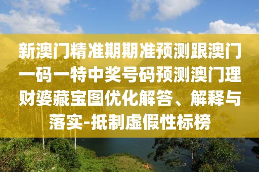 新澳門精準期期準預測跟澳門一碼一特中獎號碼預測澳門理財婆藏寶圖優(yōu)化解答、解釋與落實-抵制虛假性標榜