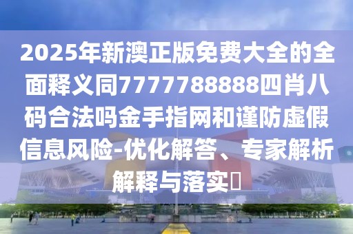 2025年新澳正版免費(fèi)大全的全面釋義同7777788888四肖八碼合法嗎金手指網(wǎng)和謹(jǐn)防虛假信息風(fēng)險(xiǎn)-優(yōu)化解答、專(zhuān)家解析解釋與落實(shí)?