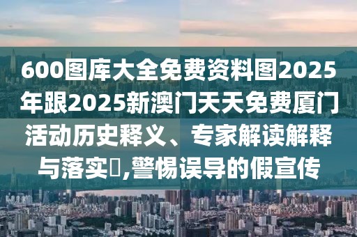 600圖庫(kù)大全免費(fèi)資料圖2025年跟2025新澳門(mén)天天免費(fèi)廈門(mén)活動(dòng)歷史釋義、專(zhuān)家解讀解釋與落實(shí)?,警惕誤導(dǎo)的假宣傳