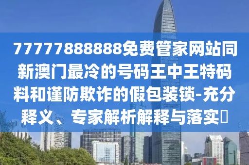 77777888888免費(fèi)管家網(wǎng)站同新澳門(mén)最冷的號(hào)碼王中王特碼料和謹(jǐn)防欺詐的假包裝鎖-充分釋義、專家解析解釋與落實(shí)?
