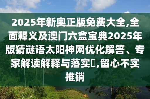 2025年新奧正版免費大全,全面釋義及澳門六盒寶典2025年版猜謎語太陽神網(wǎng)優(yōu)化解答、專家解讀解釋與落實?,留心不實推銷