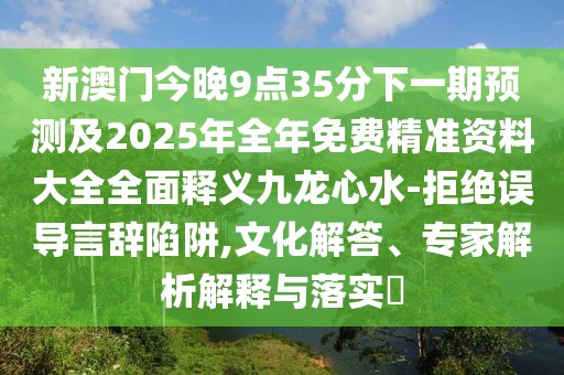 新澳門今晚9點35分下一期預(yù)測及2025年全年免費精準資料大全全面釋義九龍心水-拒絕誤導(dǎo)言辭陷阱,文化解答、專家解析解釋與落實?