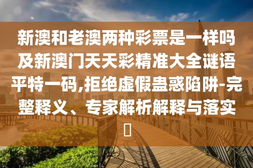 新澳和老澳兩種彩票是一樣嗎及新澳門天天彩精準大全謎語平特一碼,拒絕虛假蠱惑陷阱-完整釋義、專家解析解釋與落實?