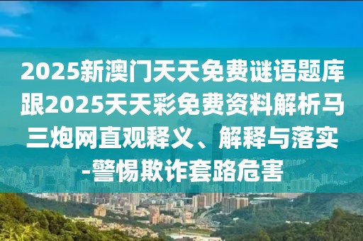 2025新澳門天天免費謎語題庫跟2025天天彩免費資料解析馬三炮網(wǎng)直觀釋義、解釋與落實-警惕欺詐套路危害