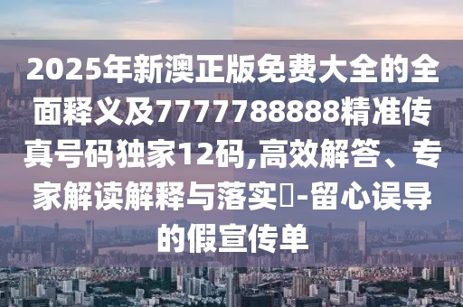 2025年新澳正版免費(fèi)大全的全面釋義及7777788888精準(zhǔn)傳真號(hào)碼獨(dú)家12碼,高效解答、專家解讀解釋與落實(shí)?-留心誤導(dǎo)的假宣傳單