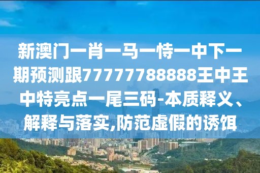 新澳門一肖一馬一恃一中下一期預測跟77777788888王中王中特亮點一尾三碼-本質(zhì)釋義、解釋與落實,防范虛假的誘餌