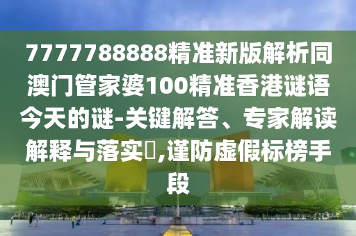 7777788888精準(zhǔn)新版解析同澳門(mén)管家婆100精準(zhǔn)香港謎語(yǔ)今天的謎-關(guān)鍵解答、專(zhuān)家解讀解釋與落實(shí)?,謹(jǐn)防虛假標(biāo)榜手段