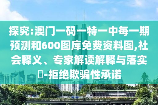 探究:澳門一碼一特一中每一期預測和600圖庫免費資料圖,社會釋義、專家解讀解釋與落實?-拒絕欺騙性承諾
