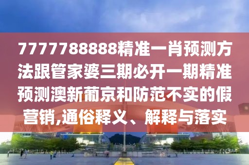 7777788888精準(zhǔn)一肖預(yù)測(cè)方法跟管家婆三期必開(kāi)一期精準(zhǔn)預(yù)測(cè)澳新葡京和防范不實(shí)的假營(yíng)銷,通俗釋義、解釋與落實(shí)